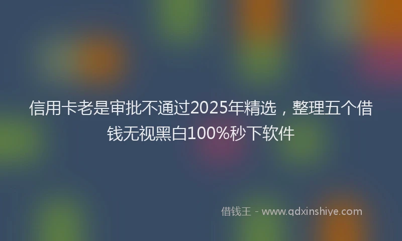 信用卡老是审批不通过2025年精选，整理五个借钱无视黑白100%秒下软件