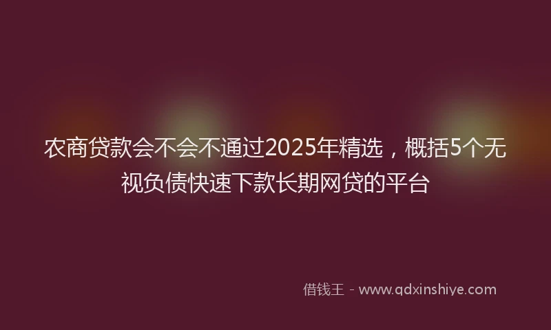农商贷款会不会不通过2025年精选，概括5个无视负债快速下款长期网贷的平台