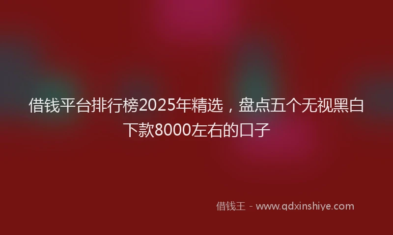 借钱平台排行榜2025年精选，盘点五个无视黑白下款8000左右的口子