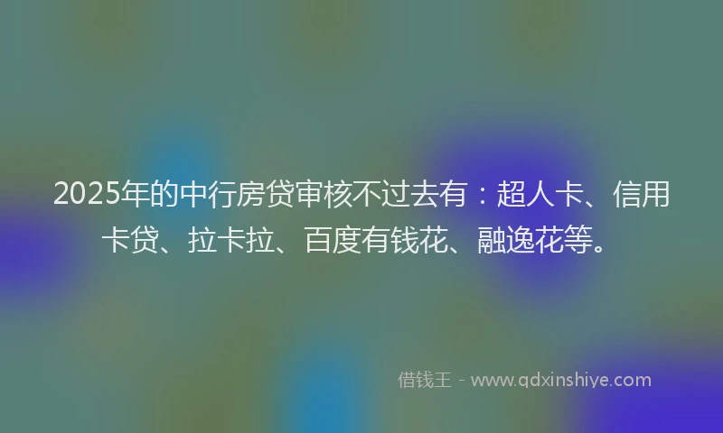 2025年的中行房贷审核不过去有：超人卡、信用卡贷、拉卡拉、百度有钱花、融逸花等。