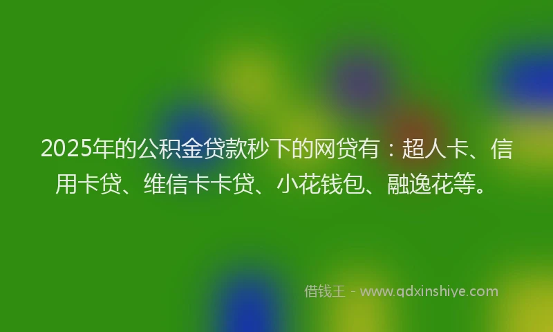 2025年的公积金贷款秒下的网贷有：超人卡、信用卡贷、维信卡卡贷、小花钱包、融逸花等。