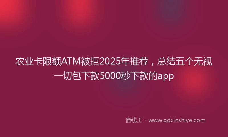 农业卡限额ATM被拒2025年推荐，总结五个无视一切包下款5000秒下款的app