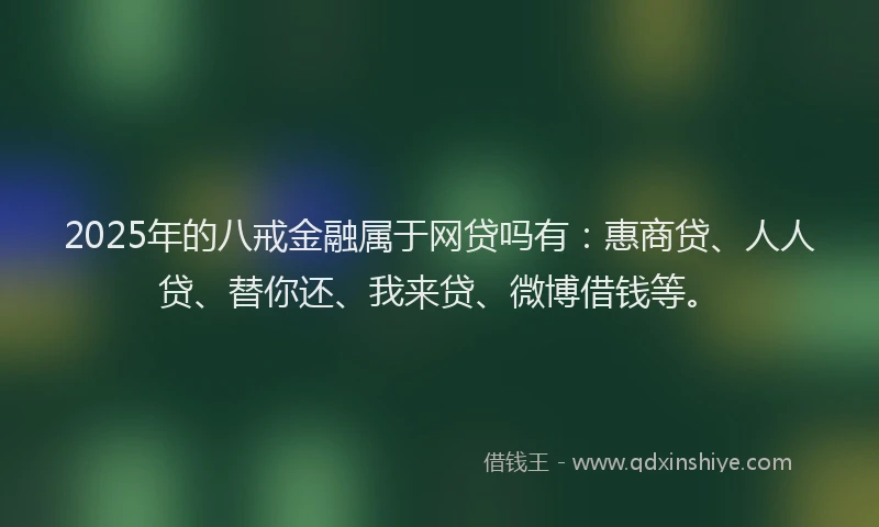 2025年的八戒金融属于网贷吗有：惠商贷、人人贷、替你还、我来贷、微博借钱等。