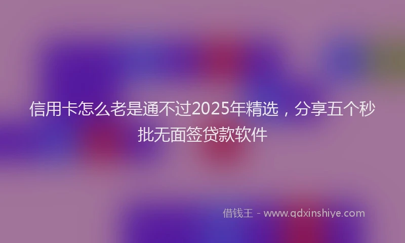 信用卡怎么老是通不过2025年精选，分享五个秒批无面签贷款软件