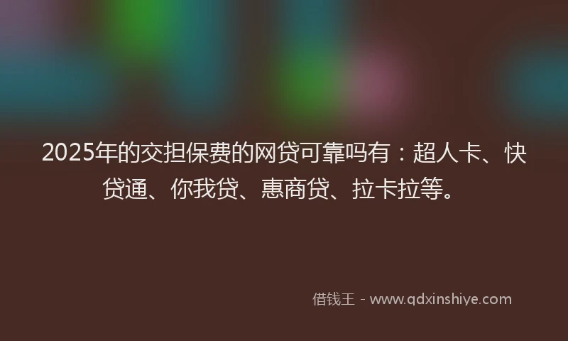 2025年的交担保费的网贷可靠吗有：超人卡、快贷通、你我贷、惠商贷、拉卡拉等。