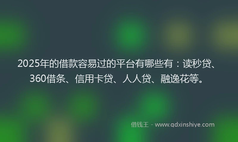 2025年的借款容易过的平台有哪些有：读秒贷、360借条、信用卡贷、人人贷、融逸花等。