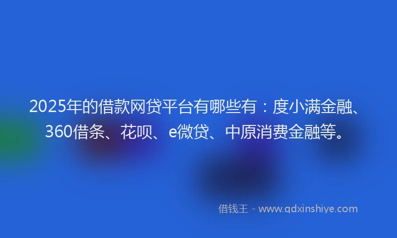 2025年的借款网贷平台有哪些有：度小满金融、360借条、花呗、e微贷、中原消费金融等。