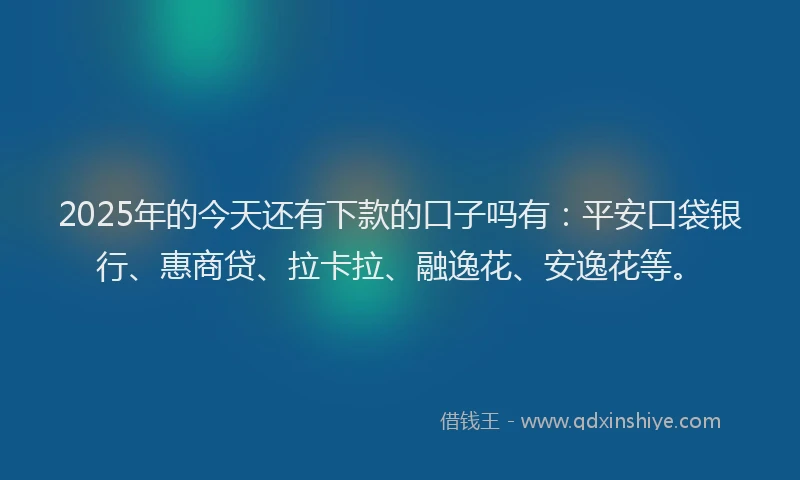 2025年的今天还有下款的口子吗有：平安口袋银行、惠商贷、拉卡拉、融逸花、安逸花等。