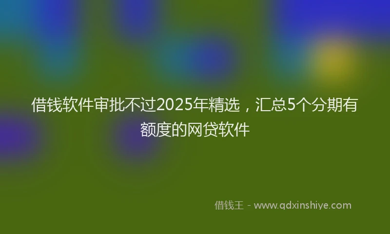 借钱软件审批不过2025年精选，汇总5个分期有额度的网贷软件