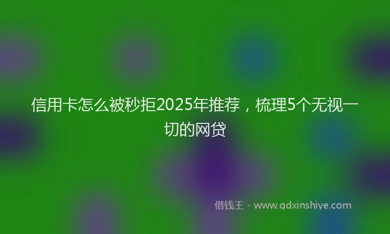 信用卡怎么被秒拒2025年推荐，梳理5个无视一切的网贷