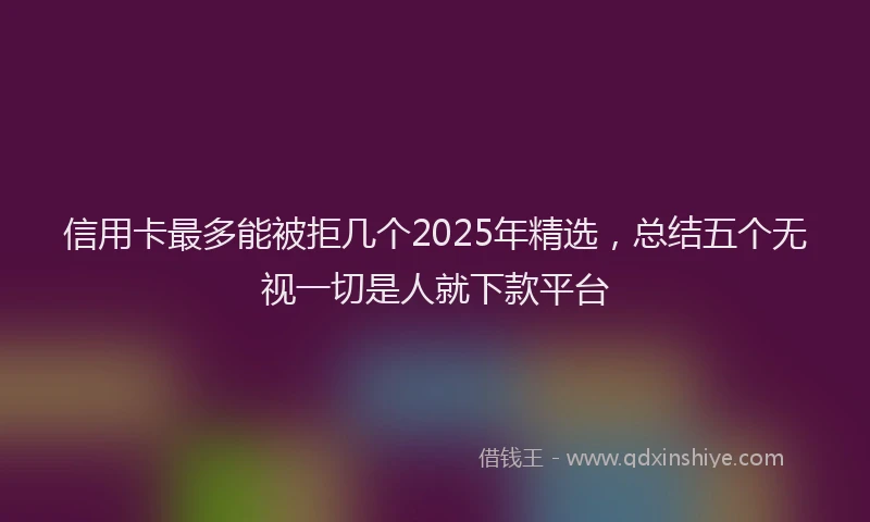 信用卡最多能被拒几个2025年精选，总结五个无视一切是人就下款平台