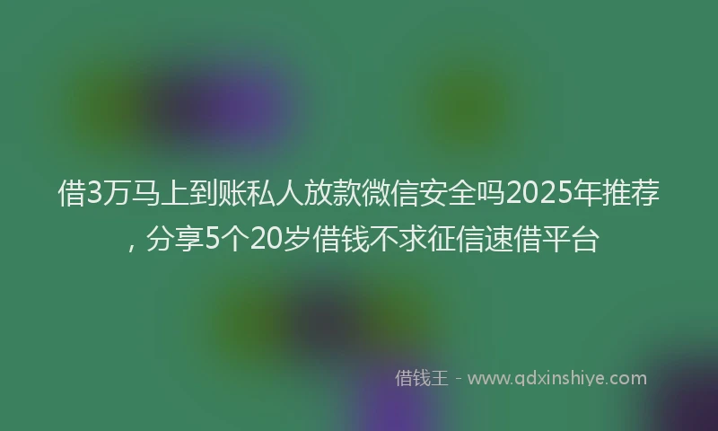 借3万马上到账私人放款微信安全吗2025年推荐，分享5个20岁借钱不求征信速借平台