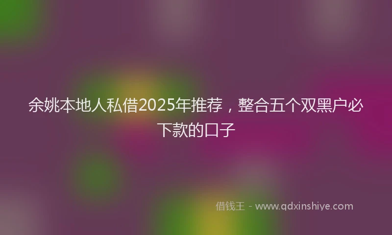 余姚本地人私借2025年推荐，整合五个双黑户必下款的口子
