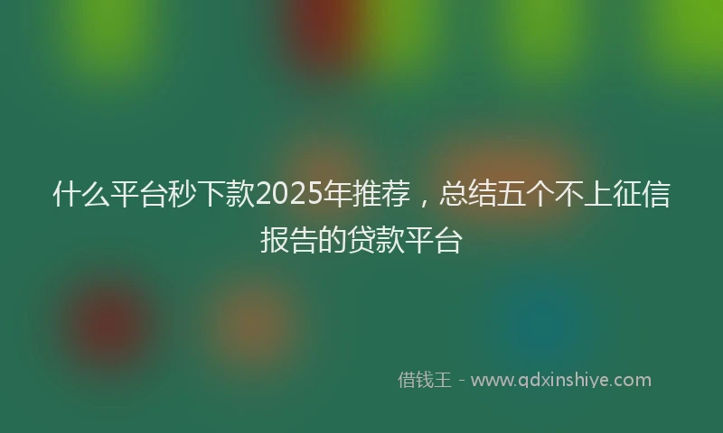 什么平台秒下款2025年推荐，总结五个不上征信报告的贷款平台