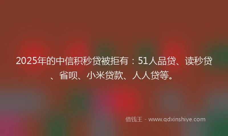 2025年的中信积秒贷被拒有：51人品贷、读秒贷、省呗、小米贷款、人人贷等。