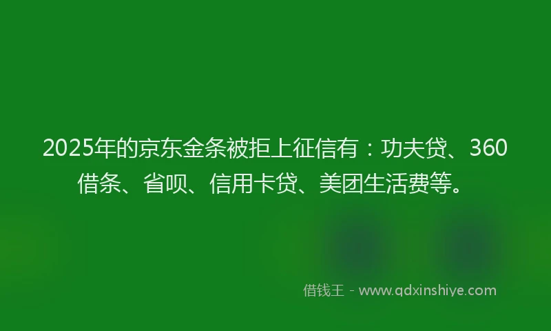 2025年的京东金条被拒上征信有：功夫贷、360借条、省呗、信用卡贷、美团生活费等。