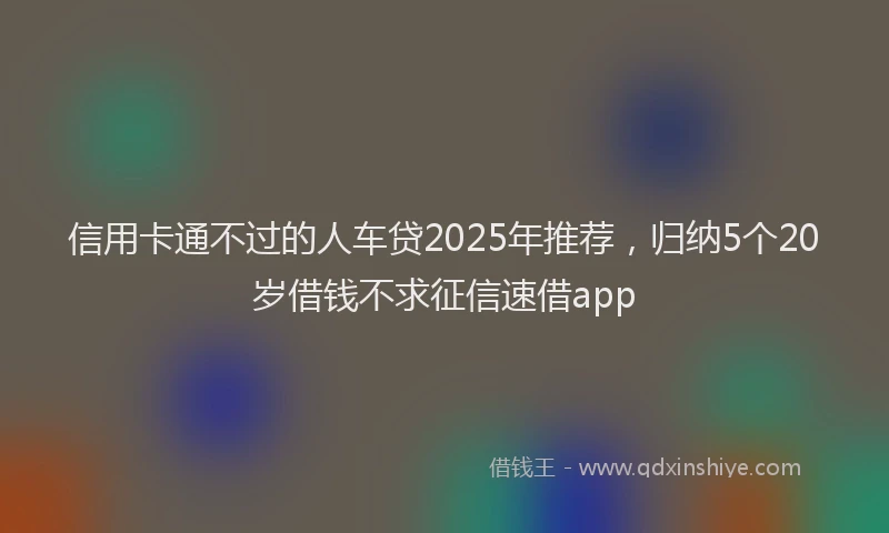 信用卡通不过的人车贷2025年推荐，归纳5个20岁借钱不求征信速借app