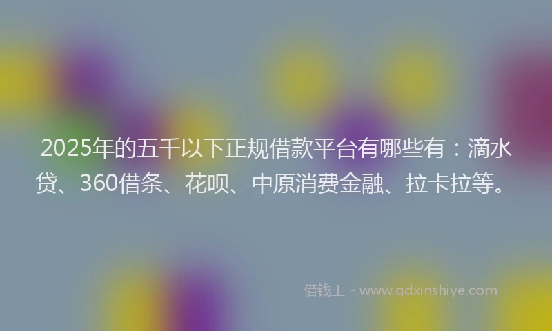 2025年的五千以下正规借款平台有哪些有：滴水贷、360借条、花呗、中原消费金融、拉卡拉等。
