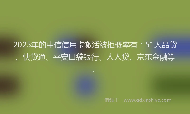 2025年的中信信用卡激活被拒概率有：51人品贷、快贷通、平安口袋银行、人人贷、京东金融等。