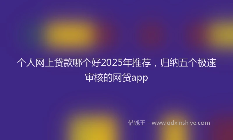 个人网上贷款哪个好2025年推荐，归纳五个极速审核的网贷app