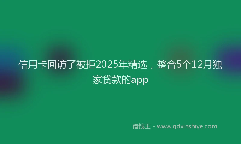信用卡回访了被拒2025年精选，整合5个12月独家贷款的app