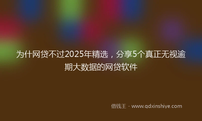 为什网贷不过2025年精选，分享5个真正无视逾期大数据的网贷软件