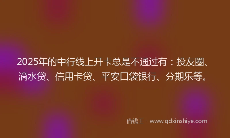 2025年的中行线上开卡总是不通过有：投友圈、滴水贷、信用卡贷、平安口袋银行、分期乐等。