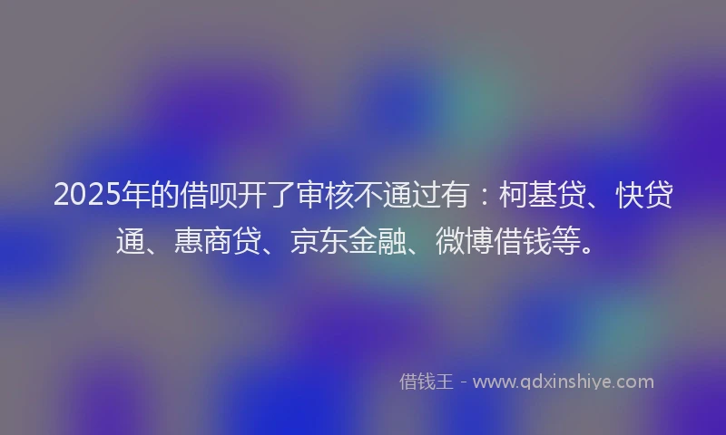 2025年的借呗开了审核不通过有：柯基贷、快贷通、惠商贷、京东金融、微博借钱等。