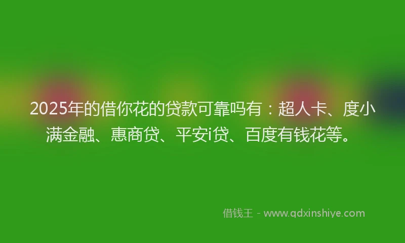 2025年的借你花的贷款可靠吗有：超人卡、度小满金融、惠商贷、平安i贷、百度有钱花等。
