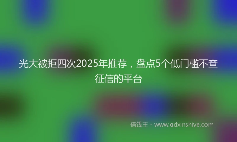 光大被拒四次2025年推荐，盘点5个低门槛不查征信的平台