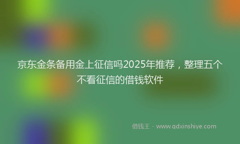 京东金条备用金上征信吗2025年推荐，整理五个不看征信的借钱软件