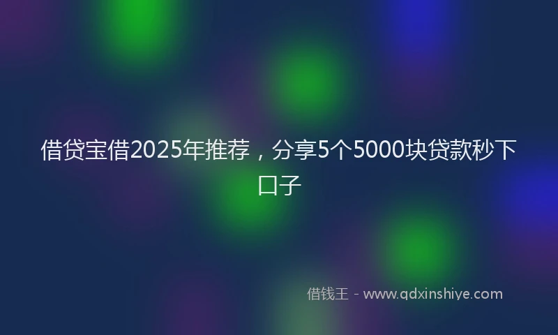 借贷宝借2025年推荐，分享5个5000块贷款秒下口子