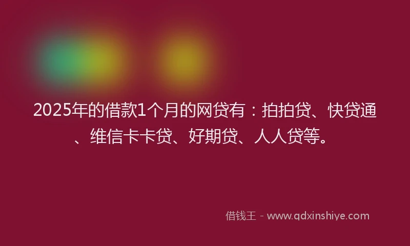 2025年的借款1个月的网贷有：拍拍贷、快贷通、维信卡卡贷、好期贷、人人贷等。