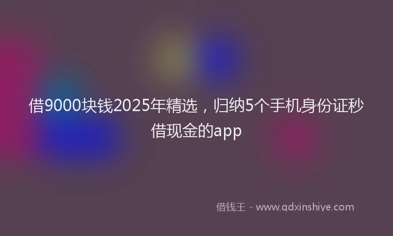 借9000块钱2025年精选，归纳5个手机身份证秒借现金的app