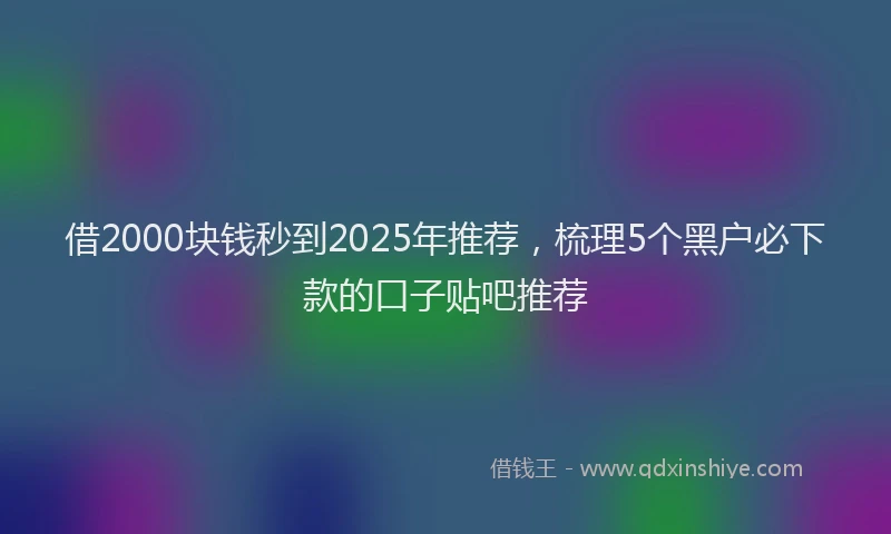 借2000块钱秒到2025年推荐，梳理5个黑户必下款的口子贴吧推荐