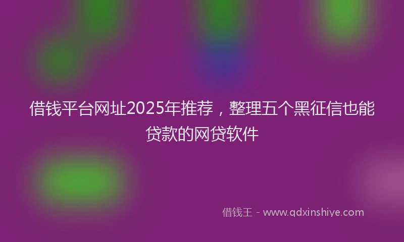 借钱平台网址2025年推荐，整理五个黑征信也能贷款的网贷软件