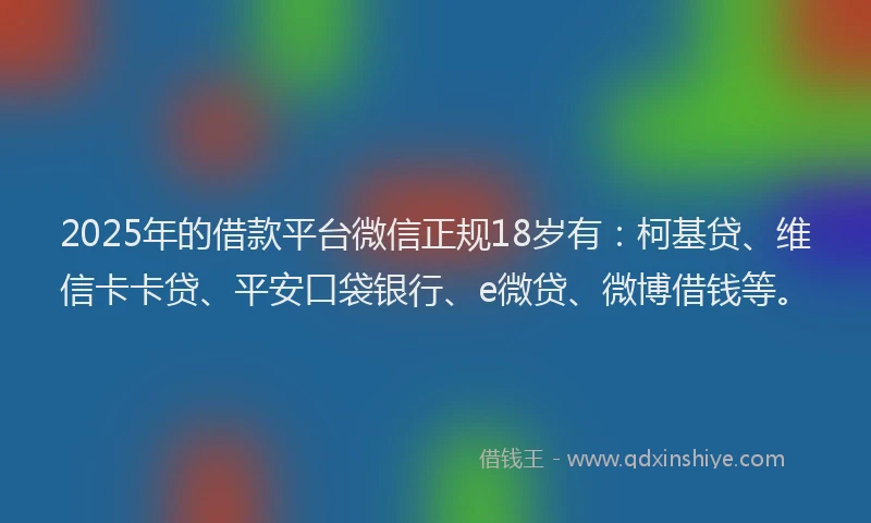 2025年的借款平台微信正规18岁有：柯基贷、维信卡卡贷、平安口袋银行、e微贷、微博借钱等。