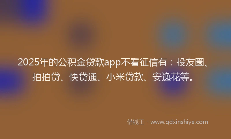 2025年的公积金贷款app不看征信有：投友圈、拍拍贷、快贷通、小米贷款、安逸花等。