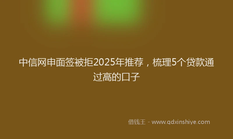 中信网申面签被拒2025年推荐，梳理5个贷款通过高的口子