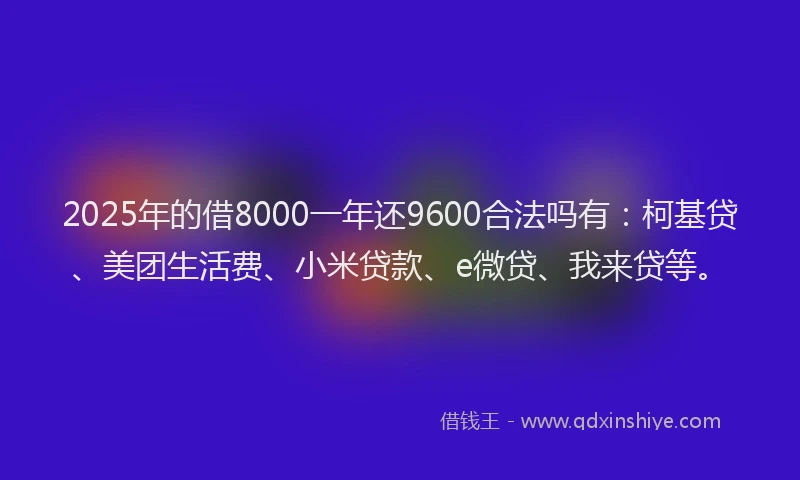 2025年的借8000一年还9600合法吗有：柯基贷、美团生活费、小米贷款、e微贷、我来贷等。