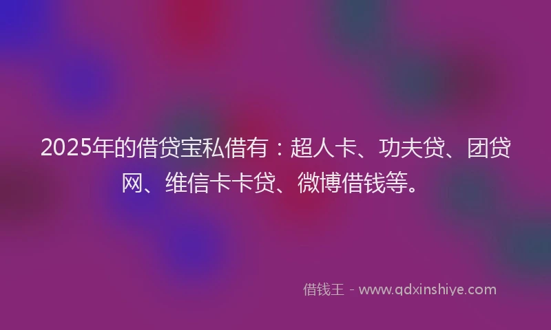 2025年的借贷宝私借有：超人卡、功夫贷、团贷网、维信卡卡贷、微博借钱等。
