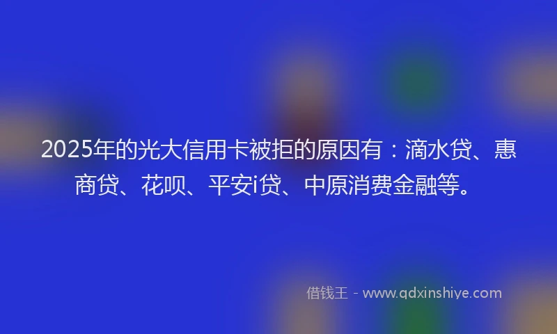 2025年的光大信用卡被拒的原因有：滴水贷、惠商贷、花呗、平安i贷、中原消费金融等。