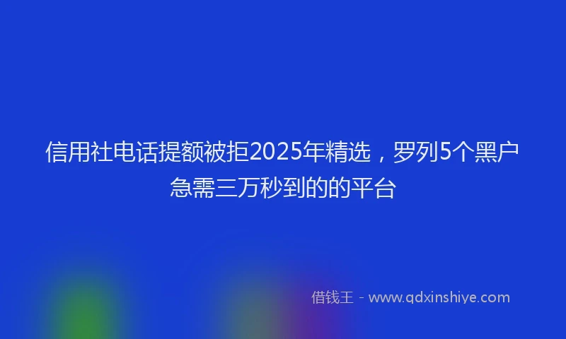 信用社电话提额被拒2025年精选，罗列5个黑户急需三万秒到的的平台