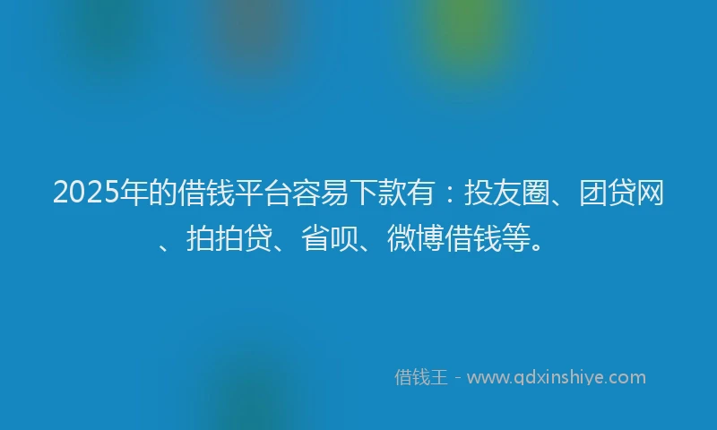 2025年的借钱平台容易下款有：投友圈、团贷网、拍拍贷、省呗、微博借钱等。
