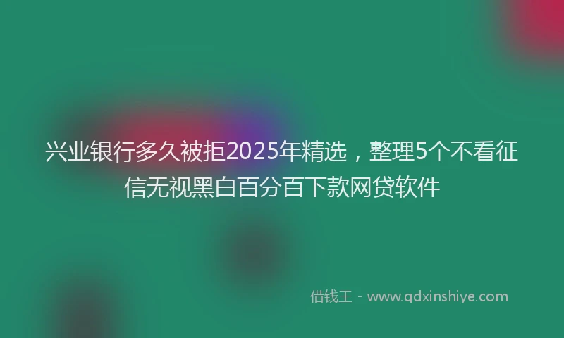 兴业银行多久被拒2025年精选，整理5个不看征信无视黑白百分百下款网贷软件