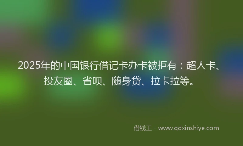 2025年的中国银行借记卡办卡被拒有：超人卡、投友圈、省呗、随身贷、拉卡拉等。