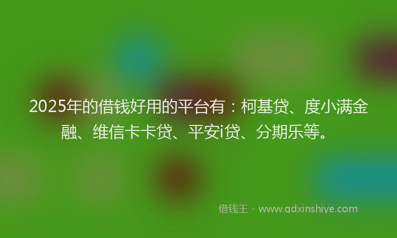 2025年的借钱好用的平台有：柯基贷、度小满金融、维信卡卡贷、平安i贷、分期乐等。