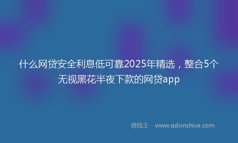 什么网贷安全利息低可靠2025年精选，整合5个无视黑花半夜下款的网贷app