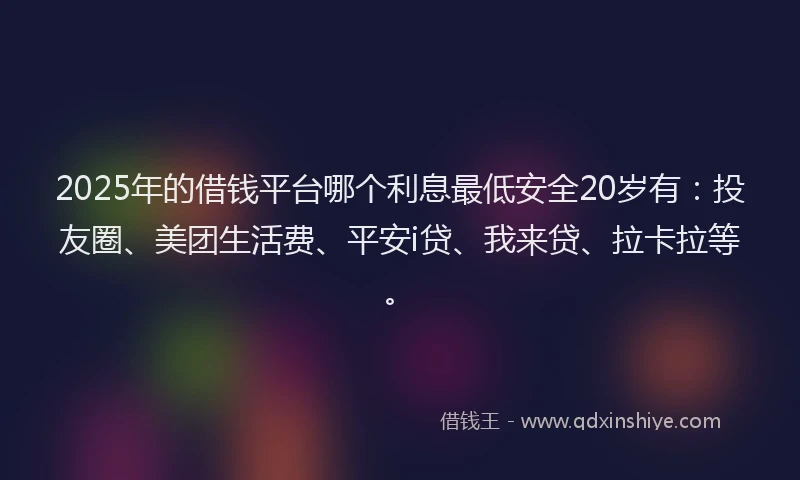 2025年的借钱平台哪个利息最低安全20岁有：投友圈、美团生活费、平安i贷、我来贷、拉卡拉等。