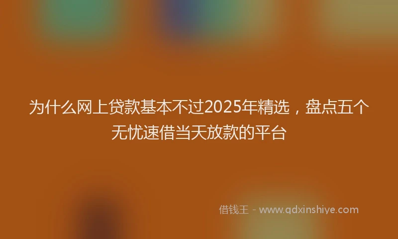 为什么网上贷款基本不过2025年精选，盘点五个无忧速借当天放款的平台